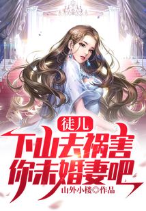 徒儿,下山去祸害你未婚妻吧小说