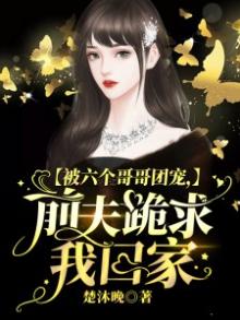 被六个哥哥团宠，前夫跪求我回家