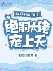 快穿好孕:宿主被绝嗣大佬宠上天加略山的爱