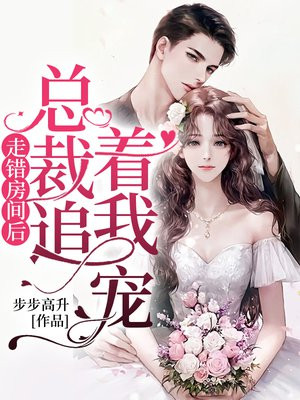 走错房间后,总裁每晚都想招惹我 步步高升114