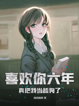 喜欢你六年真把我当舔狗了番外免费阅读