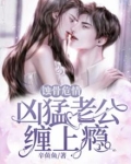 蚀骨危情:凶猛老公缠上瘾