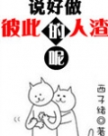 说好做彼此的人渣呢全文免费阅读