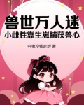 兽世万人迷:小雌性靠生崽捕获兽心作者:穷鬼没钱吃饭